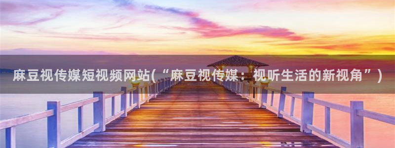 伊人久麻豆社区：麻豆视传媒短视频网站(“麻豆视传媒：视听生活